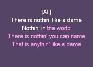 IAIII
There is nothin' like a dame
Nothin' in the world
There is nothin' you can name
That is anythin' like a dame