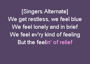 ISingers Alternatel
We get restless, we feel blue
We feel lonely and in brief
We feel ev'ry kind of feeling
But the feelin' of relief

g