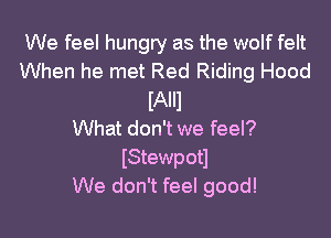 We feel hungty as the wolf felt
When he met Red Riding Hood
IAIIJ

What don't we feel?
IStewpotl
We don't feel good!