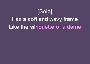 ISoIol
Has a soft and wavy frame
Like the silhouette of a dame