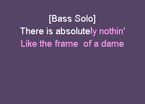 IBass Solol
There is absolutely nothin'
Like the frame ofa dame