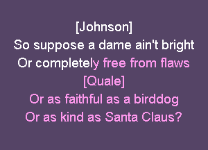 IJohnsonl
So suppose a dame ain't bright
Or completely free from flaws
IQualel
Or as faithful as a birddog
Or as kind as Santa Claus?
