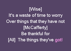 IWisel
It's a waste of time to worry
Over things that they have not

lMcCaffertyl
Be thankful for
IAIIl The things they've got!