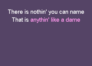 There is nothin' you can name
That is anythin' like a dame