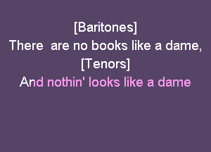 IBaritonesl
There are no books like a dame,
ITenorsI

And nothin' looks like a dame
