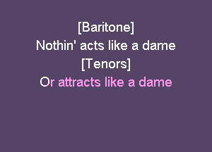 IBaritonel
Nothin' acts like a dame
ITenorsl

Or attracts like a dame