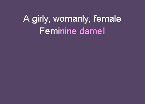 A girly, womanly, female
Feminine dame!