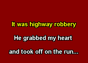 It was highway robbery

He grabbed my heart

and took off on the run...