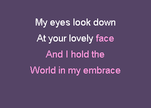 My eyes look down

At your lovely face
And I hold the

World in my embrace