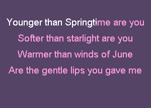 Younger than Springtime are you
Softer than starlight are you
Warmer than winds of June

Are the gentle lips you gave me