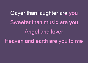 Gayer than laughter are you
Sweeter than music are you
Angel and lover

Heaven and earth are you to me