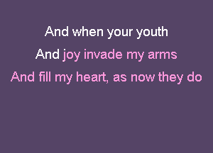 And when your youth

And joy invade my arms

And fill my heart, as now they do