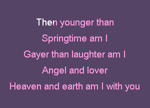 Then younger than
Springtime am I
Gayer than laughter am I

Angel and lover

Heaven and earth am I with you