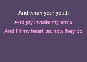 And when your youth

And joy invade my arms

And fill my heart, as now they do