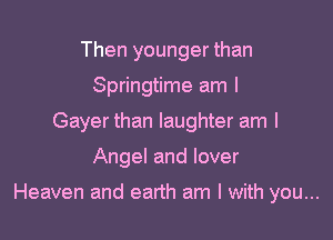 Then younger than
Springtime am I
Gayer than laughter am I

Angel and lover

Heaven and earth am I with you...
