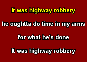 It was highway robbery
he oughtta d0 time in my arms
for what he's done

It was highway robbery