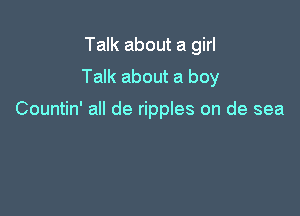 Talk about a girl
Talk about a boy

Countin' all de ripples on de sea