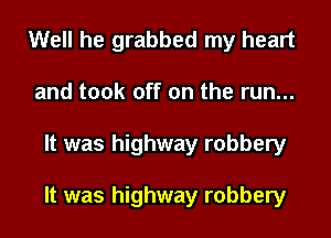 Well he grabbed my heart
and took off on the run...

It was higl

It was highway robbery