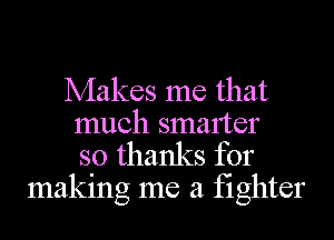 Makes me that

much smarter
so thanks for
maklng me a fighter