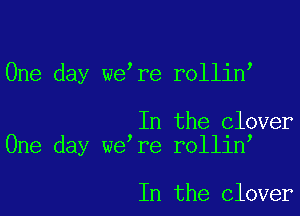 One day we re rollin

In the clover
One day we re rollin

In the clover