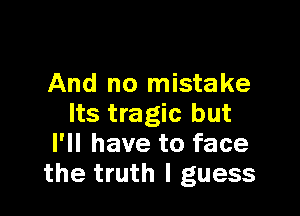 And no mistake

Its tragic but
I'll have to face
the truth I guess