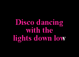 Disco dancing

with the
lights down low