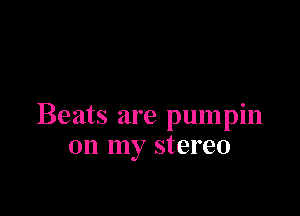 Beats are pumpin
on my stereo