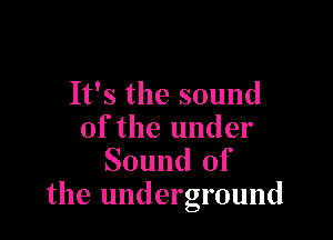 It's the sound

of the under
Sound of
the underground