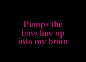 Pumps the

bass line up
into my brain