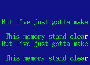 But I Ve just gotta make

This memory stand Clear
But I Ve just gotta make

This memory stand Clear