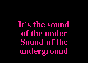 It's the sound

of the under
Sound of the
underground