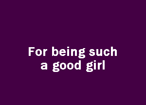 For being such

a good girl