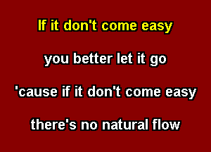 If it don't come easy

you better let it go

'cause if it don't come easy

there's no natural flow