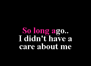 So long ago..

I didn't have a
care about me
