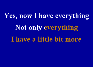 Yes, now I have everything

Not only everything

I have a little bit more