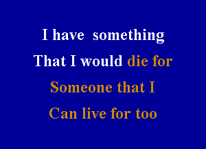 I have something

That I would die for
Someone that I

Can live for too