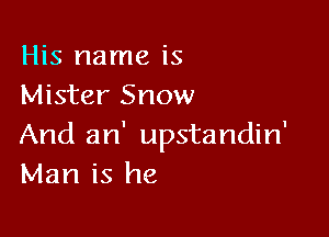 His name is
Mister Snow

And an' upstandin'
Man is he