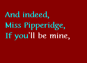 And indeed,
Miss Pipperidge,

If you'll be mine,