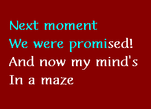 Next moment
We were promised!

And now my mind's
In a maze