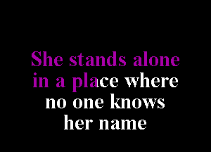 She stands alone

in a place where
no one knows
her name