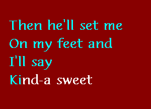 Then he'll set me
On my feet and

I'll say
Kind-a sweet