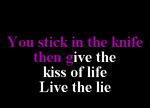 You stick in the knife

then give the
kiss of life
Live the lie