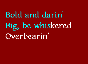 Bold and darin'
Big, bewhiskered

Overbea rin'