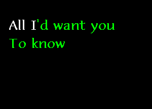 All I'd want you
To know