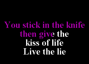 You stick in the knife

then give the
kiss of life
Live the lie