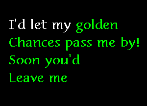 I'd let my golden
Chances pass me by!

Soon you'd
Leave me