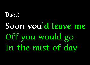 Duet

Soon you'd leave me

Off you would go
In the mist of day