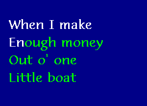 When I make
Enough money

Out 0' one
Little boat
