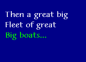 Then a great big
Fleet of great

Big boats...