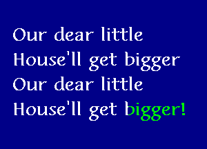 Our dear little
House'll get bigger

Our dear little
House'll get bigger!